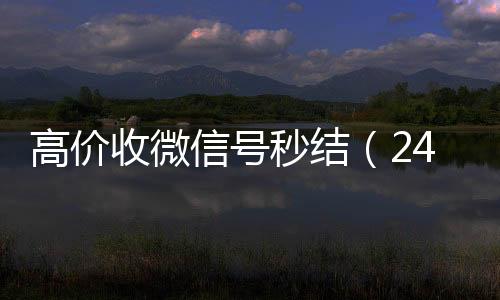 高价收微信号秒结（诚信收微信秒结24小时高价回收微信秒结微信号）